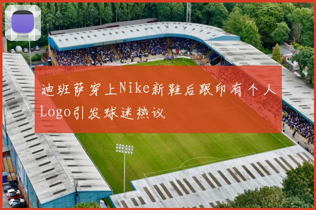 迪班萨穿上Nike新鞋后跟印有个人Logo引发球迷热议