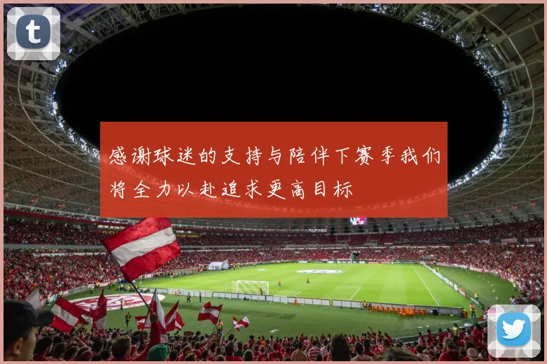 感谢球迷的支持与陪伴下赛季我们将全力以赴追求更高目标