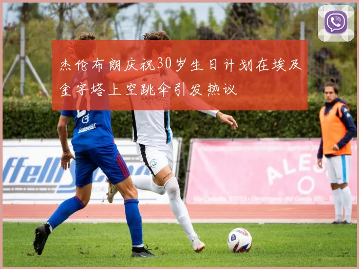 杰伦布朗庆祝30岁生日计划在埃及金字塔上空跳伞引发热议