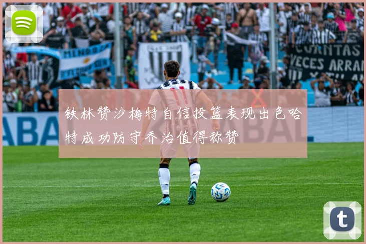 铁林赞沙梅特自信投篮表现出色哈特成功防守乔治值得称赞