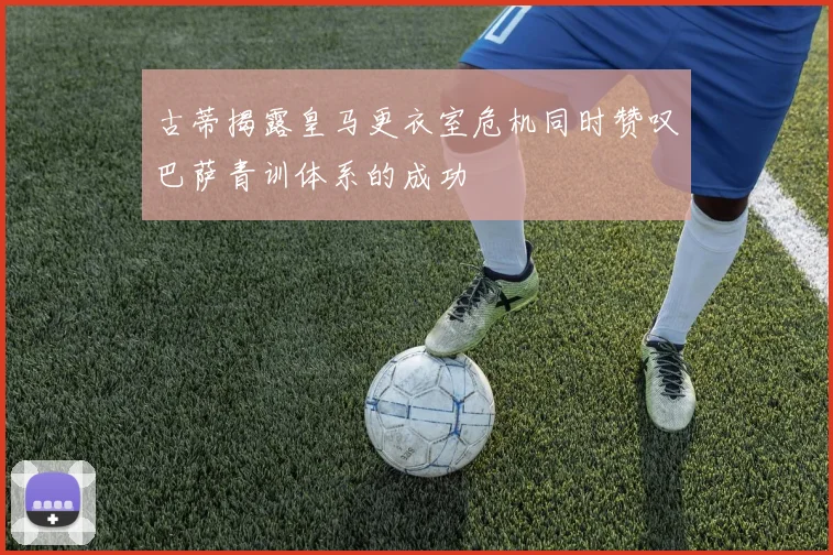 古蒂揭露皇马更衣室危机同时赞叹巴萨青训体系的成功