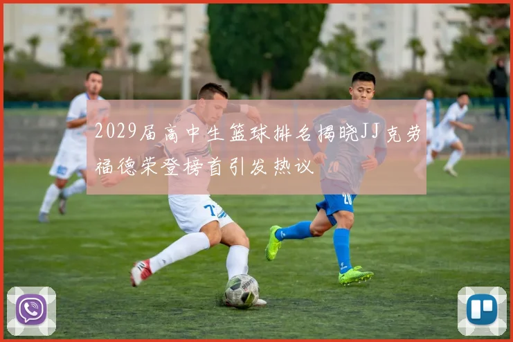 2029届高中生篮球排名揭晓JJ克劳福德荣登榜首引发热议