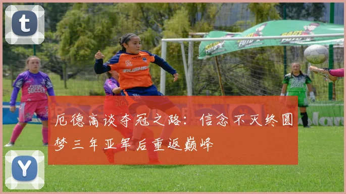厄德高谈夺冠之路：信念不灭终圆梦三年亚军后重返巅峰