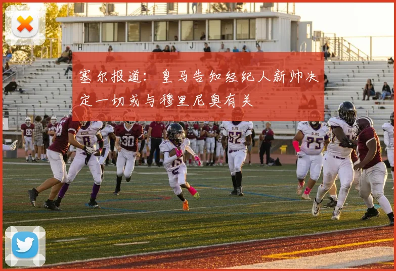 塞尔报道：皇马告知经纪人新帅决定一切或与穆里尼奥有关