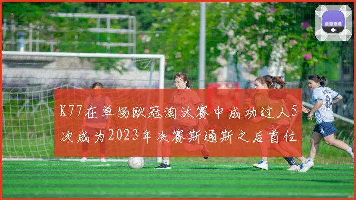 K77在单场欧冠淘汰赛中成功过人5次成为2023年决赛斯通斯之后首位球员