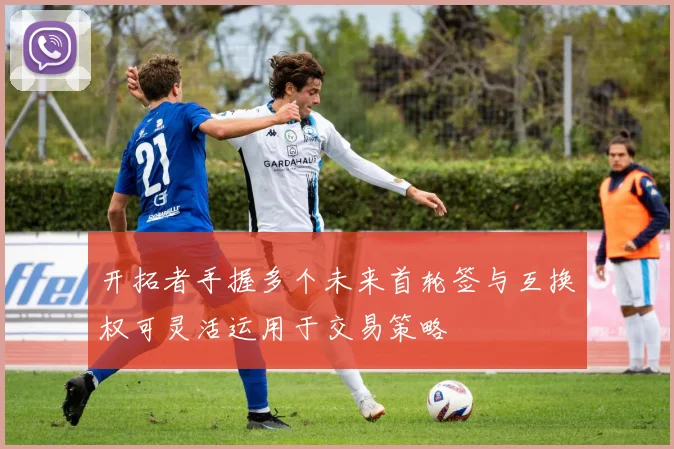 开拓者手握多个未来首轮签与互换权可灵活运用于交易策略