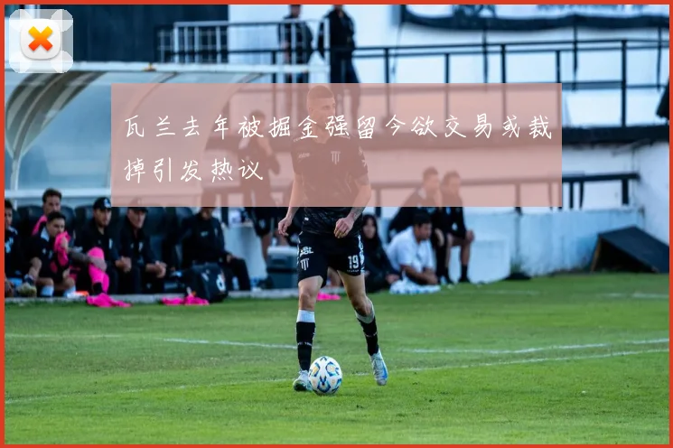 瓦兰去年被掘金强留今欲交易或裁掉引发热议