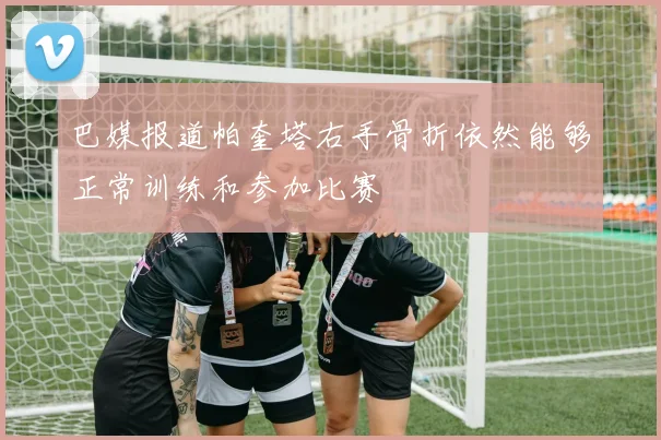 巴媒报道帕奎塔右手骨折依然能够正常训练和参加比赛