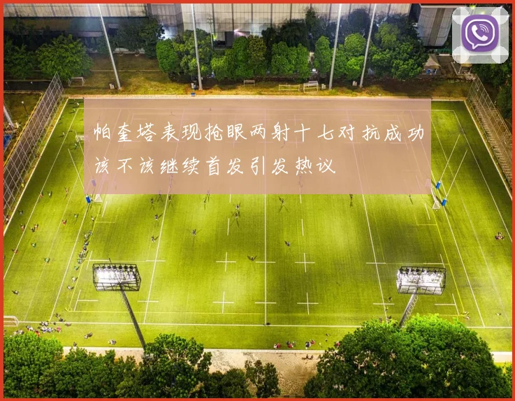 帕奎塔表现抢眼两射十七对抗成功该不该继续首发引发热议
