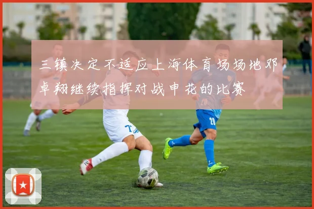 三镇决定不适应上海体育场场地邓卓翔继续指挥对战申花的比赛