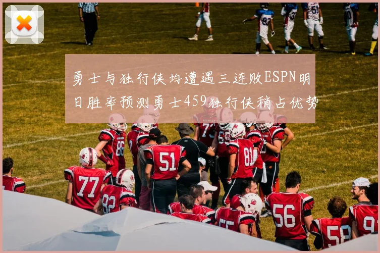 勇士与独行侠均遭遇三连败ESPN明日胜率预测勇士459独行侠稍占优势541