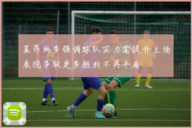 莱昂纳多强调球队实力需提升主场表现争取更多胜利不再平局