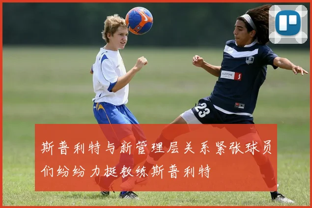 斯普利特与新管理层关系紧张球员们纷纷力挺教练斯普利特