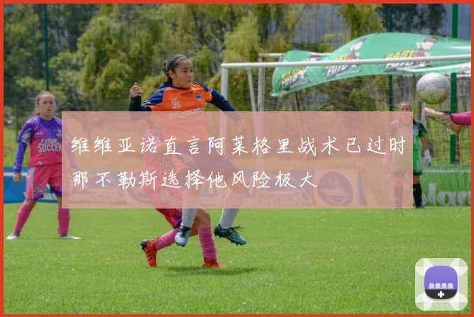 维维亚诺直言阿莱格里战术已过时那不勒斯选择他风险极大
