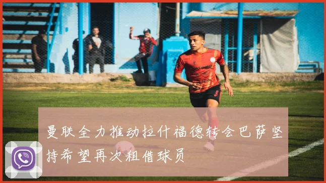 曼联全力推动拉什福德转会巴萨坚持希望再次租借球员