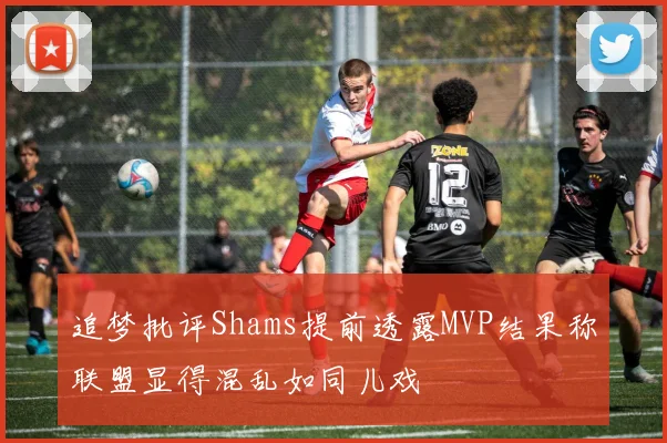 追梦批评Shams提前透露MVP结果称联盟显得混乱如同儿戏