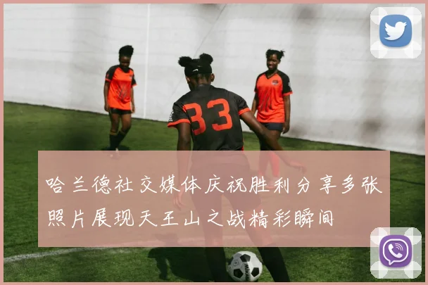 哈兰德社交媒体庆祝胜利分享多张照片展现天王山之战精彩瞬间