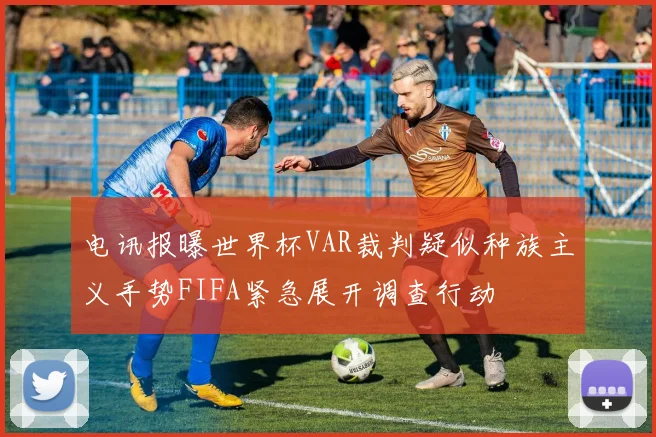 电讯报曝世界杯VAR裁判疑似种族主义手势FIFA紧急展开调查行动