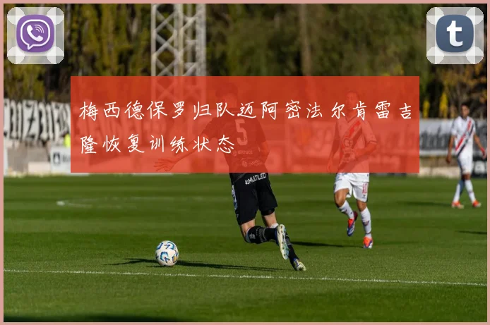 梅西德保罗归队迈阿密法尔肯雷吉隆恢复训练状态
