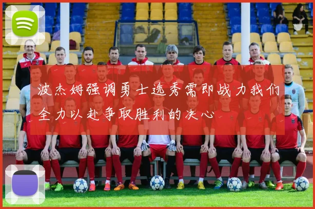 波杰姆强调勇士选秀需即战力我们全力以赴争取胜利的决心