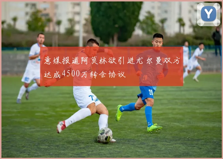 意媒报道阿莫林欲引进尤尔曼双方达成4500万转会协议