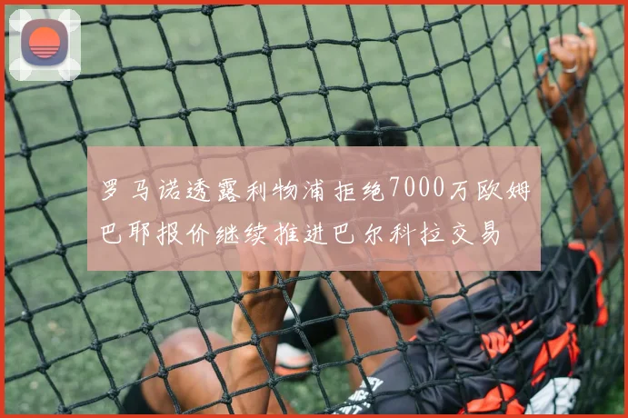 罗马诺透露利物浦拒绝7000万欧姆巴耶报价继续推进巴尔科拉交易